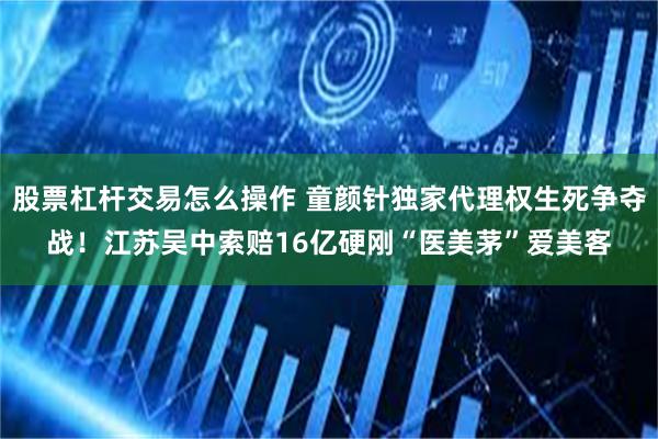 股票杠杆交易怎么操作 童颜针独家代理权生死争夺战！江苏吴中索赔16亿硬刚“医美茅”爱美客