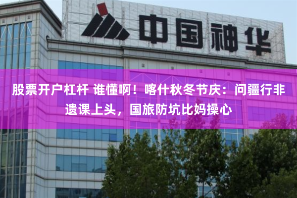 股票开户杠杆 谁懂啊！喀什秋冬节庆：问疆行非遗课上头，国旅防坑比妈操心