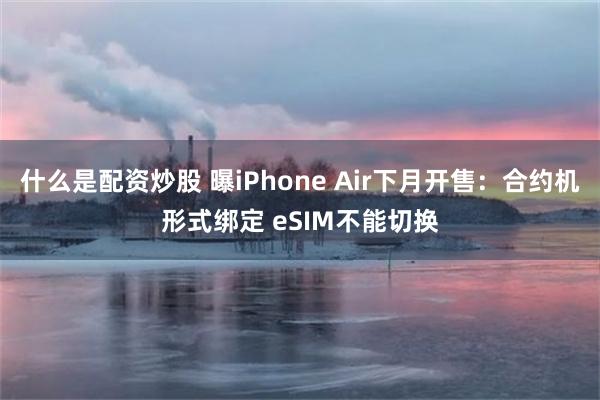 什么是配资炒股 曝iPhone Air下月开售：合约机形式绑定 eSIM不能切换