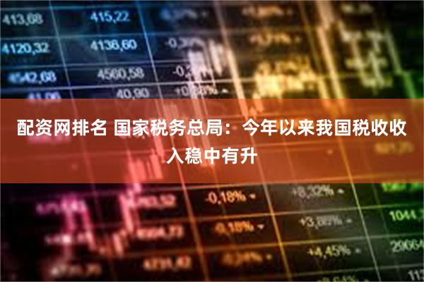 配资网排名 国家税务总局：今年以来我国税收收入稳中有升
