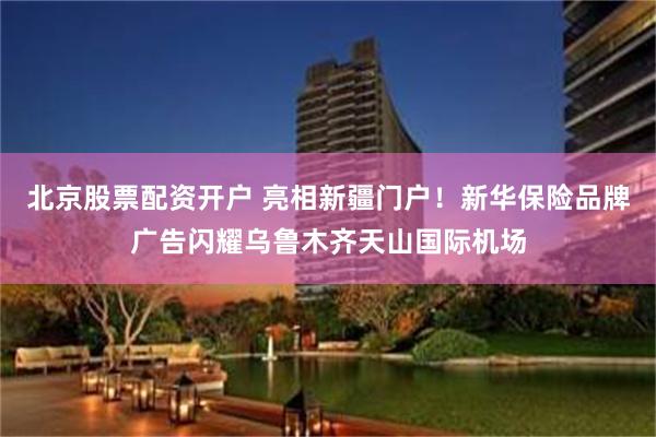 北京股票配资开户 亮相新疆门户！新华保险品牌广告闪耀乌鲁木齐天山国际机场