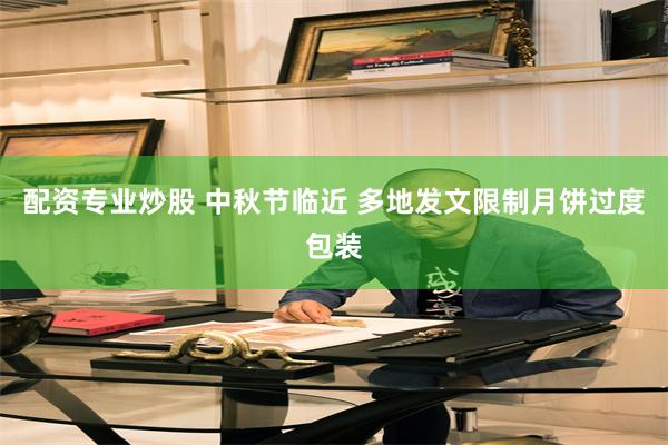 配资专业炒股 中秋节临近 多地发文限制月饼过度包装