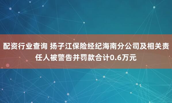 配资行业查询 扬子江保险经纪海南分公司及相关责任人被警告并罚款合计0.6万元