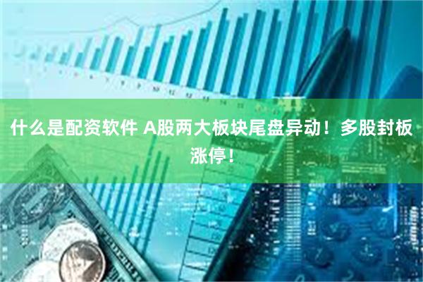 什么是配资软件 A股两大板块尾盘异动!多股封板涨停!