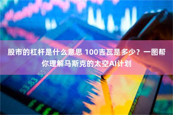 股市的杠杆是什么意思 100吉瓦是多少?一图帮你理解马斯克的太空AI计划