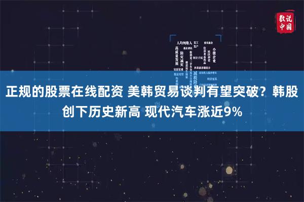 正规的股票在线配资 美韩贸易谈判有望突破？韩股创下历史新高 现代汽车涨近9%
