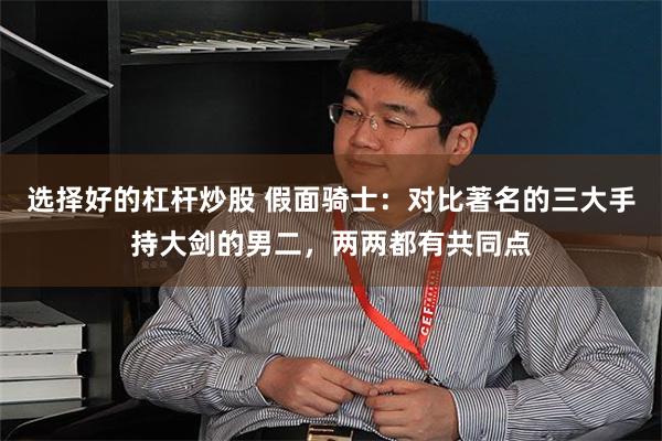 选择好的杠杆炒股 假面骑士:对比著名的三大手持大剑的男二,两两都有共同点