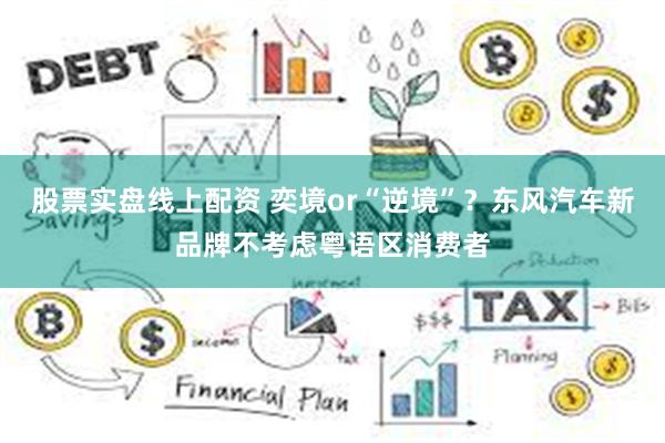 股票实盘线上配资 奕境or“逆境”?东风汽车新品牌不考虑粤语区消费者