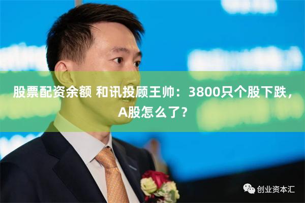 股票配资余额 和讯投顾王帅:3800只个股下跌,A股怎么了?