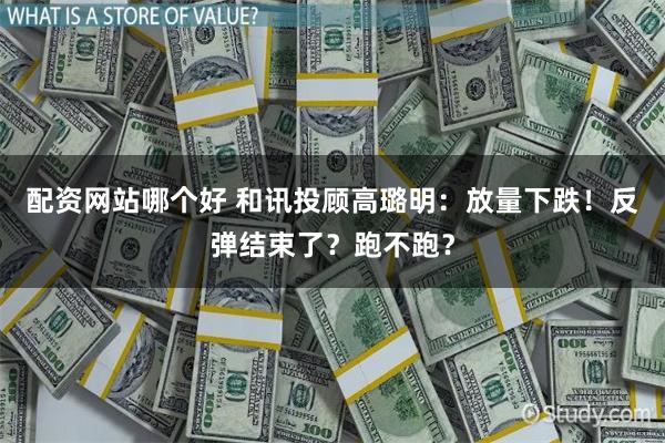 配资网站哪个好 和讯投顾高璐明:放量下跌!反弹结束了?跑不跑?