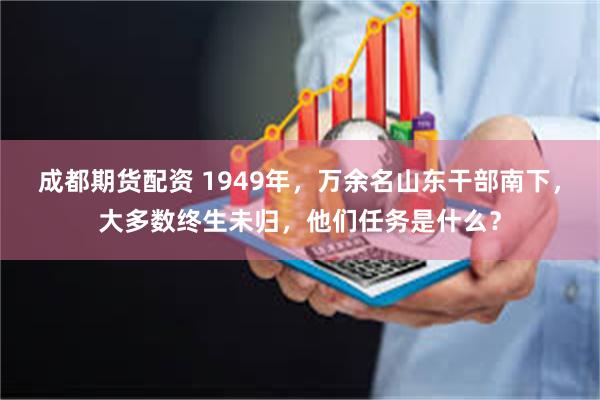 成都期货配资 1949年,万余名山东干部南下,大多数终生未归,他们任务是什么?