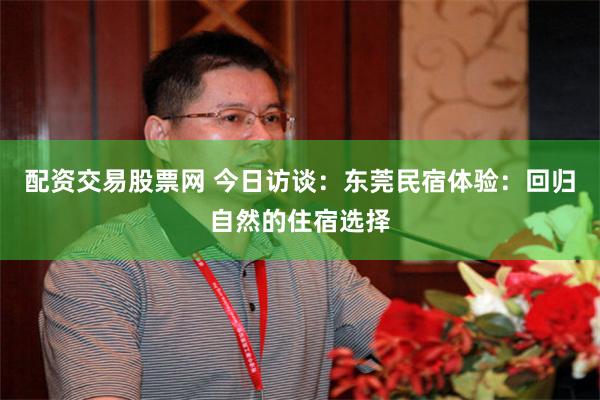 配资交易股票网 今日访谈：东莞民宿体验：回归自然的住宿选择