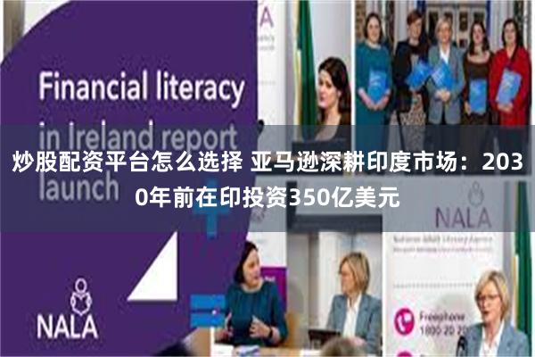 炒股配资平台怎么选择 亚马逊深耕印度市场：2030年前在印投资350亿美元