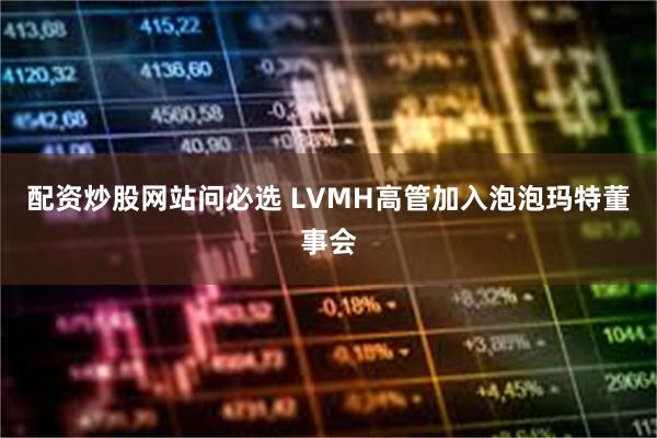 配资炒股网站问必选 LVMH高管加入泡泡玛特董事会