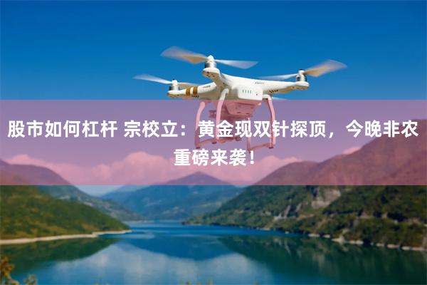 股市如何杠杆 宗校立：黄金现双针探顶，今晚非农重磅来袭！