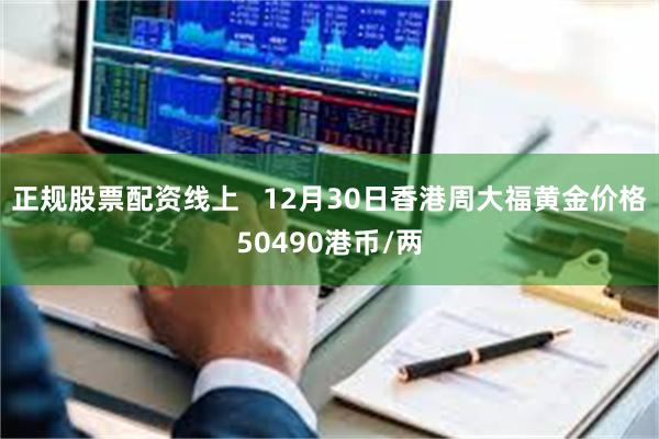正规股票配资线上   12月30日香港周大福黄金价格50490港币/两