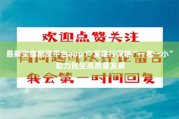 最新实盘配资平台app 广发银行深耕“一老一小” 助力民生高质量发展