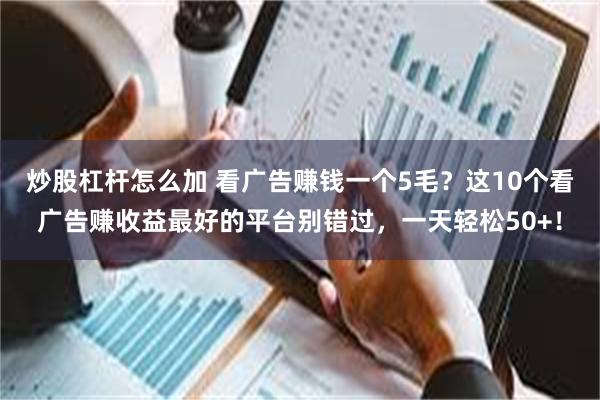 炒股杠杆怎么加 看广告赚钱一个5毛？这10个看广告赚收益最好的平台别错过，一天轻松50+！