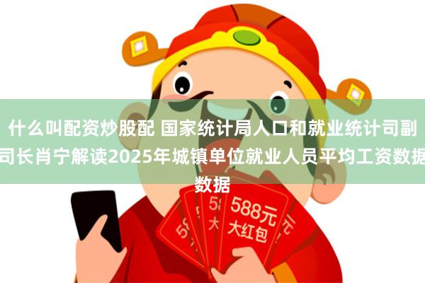 什么叫配资炒股配 国家统计局人口和就业统计司副司长肖宁解读2025年城镇单位就业人员平均工资数据