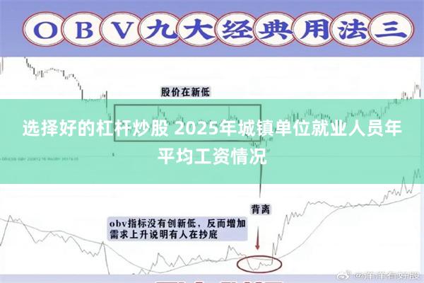 选择好的杠杆炒股 2025年城镇单位就业人员年平均工资情况