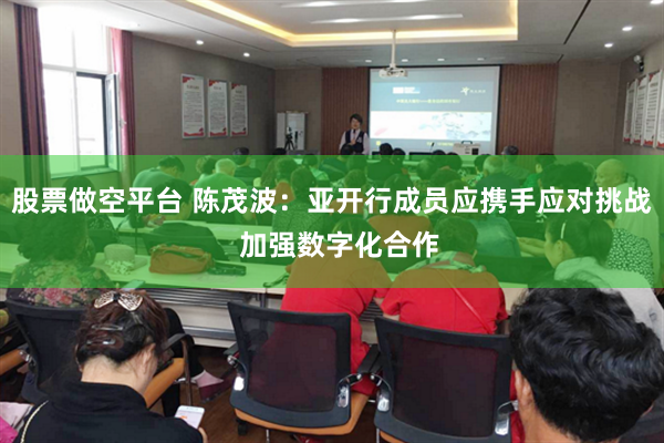 股票做空平台 陈茂波：亚开行成员应携手应对挑战  加强数字化合作