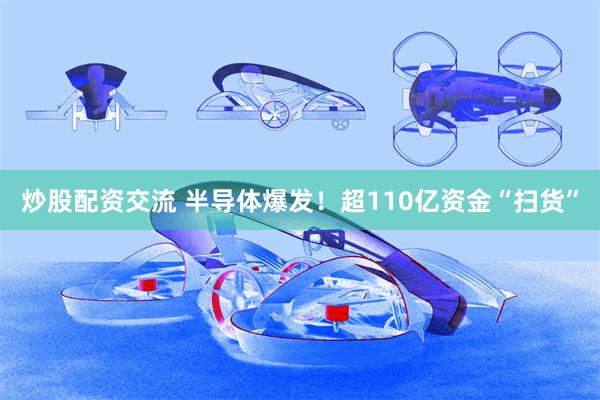 炒股配资交流 半导体爆发！超110亿资金“扫货”
