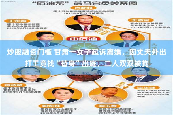 炒股融资门槛 甘肃一女子起诉离婚，因丈夫外出打工竟找“替身”出庭，二人双双被拘