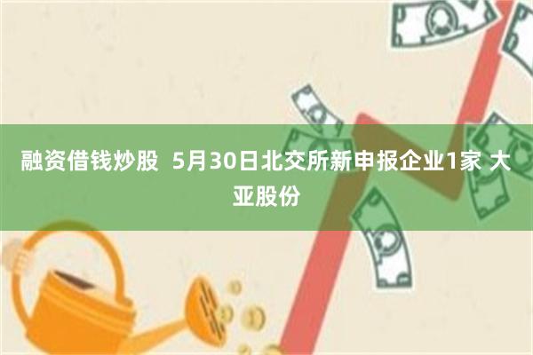 融资借钱炒股  5月30日北交所新申报企业1家 大亚股份