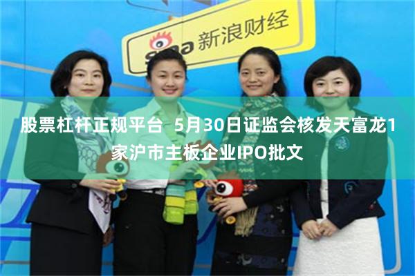 股票杠杆正规平台  5月30日证监会核发天富龙1家沪市主板企业IPO批文