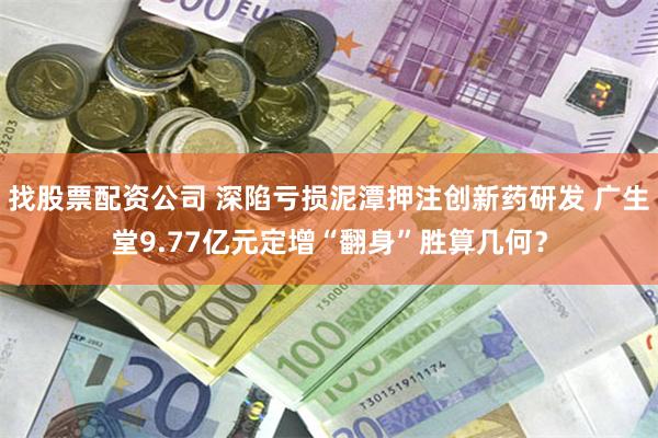 找股票配资公司 深陷亏损泥潭押注创新药研发 广生堂9.77亿元定增“翻身”胜算几何？