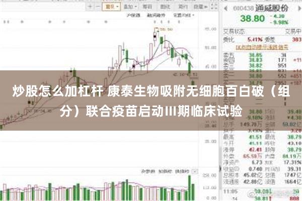 炒股怎么加杠杆 康泰生物吸附无细胞百白破（组分）联合疫苗启动Ⅲ期临床试验