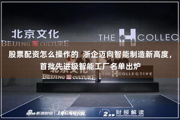 股票配资怎么操作的  浙企迈向智能制造新高度，首批先进级智能工厂名单出炉