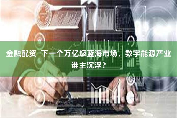 金融配资  下一个万亿级蓝海市场，数字能源产业谁主沉浮？