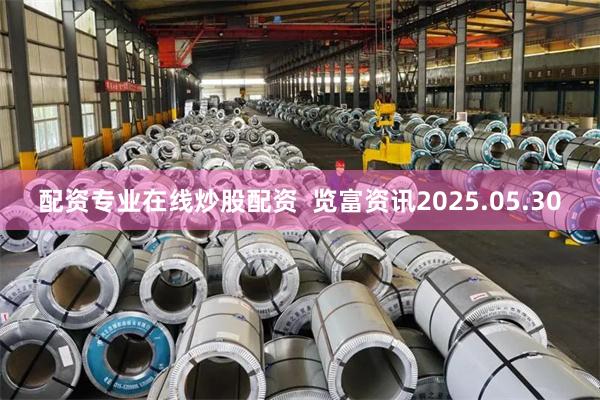 配资专业在线炒股配资  览富资讯2025.05.30