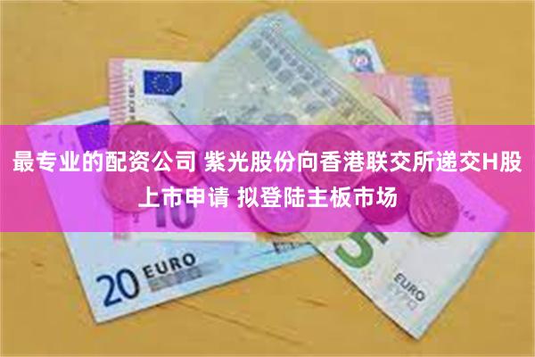 最专业的配资公司 紫光股份向香港联交所递交H股上市申请 拟登陆主板市场