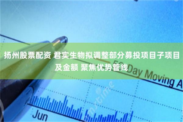 扬州股票配资 君实生物拟调整部分募投项目子项目及金额 聚焦优势管线