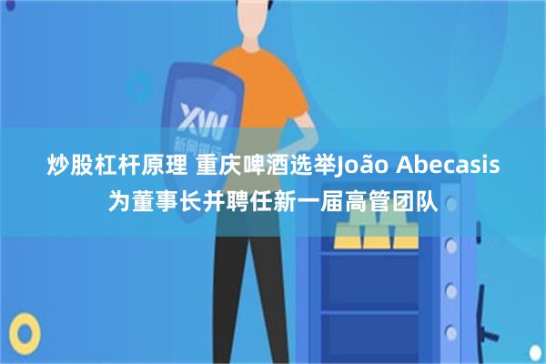 炒股杠杆原理 重庆啤酒选举João Abecasis为董事长并聘任新一届高管团队