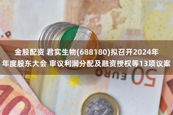 金股配资 君实生物(688180)拟召开2024年年度股东大会 审议利润分配及融资授权等13项议案