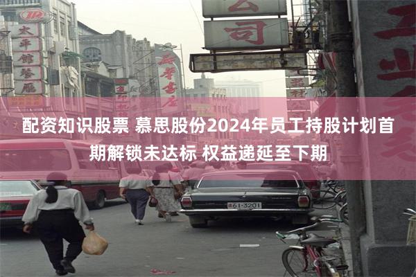 配资知识股票 慕思股份2024年员工持股计划首期解锁未达标 权益递延至下期