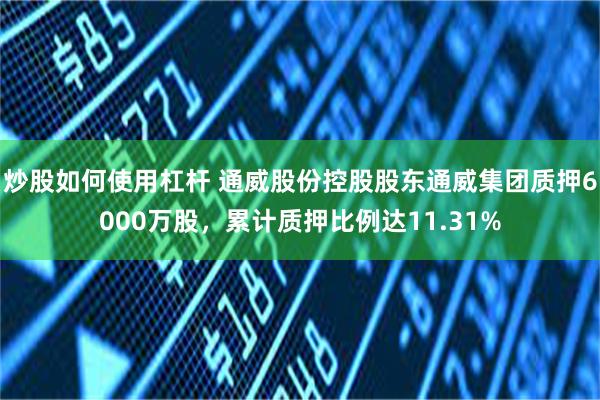炒股如何使用杠杆 通威股份控股股东通威集团质押6000万股，累计质押比例达11.31%