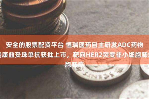 安全的股票配资平台 恒瑞医药自主研发ADC药物瑞康曲妥珠单抗获批上市，靶向HER2突变非小细胞肺癌