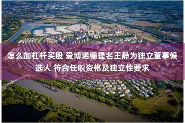 怎么加杠杆买股 爱博诺德提名王静为独立董事候选人 符合任职资格及独立性要求
