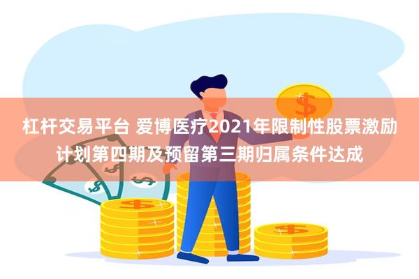 杠杆交易平台 爱博医疗2021年限制性股票激励计划第四期及预留第三期归属条件达成