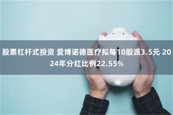 股票杠杆式投资 爱博诺德医疗拟每10股派3.5元 2024年分红比例22.55%