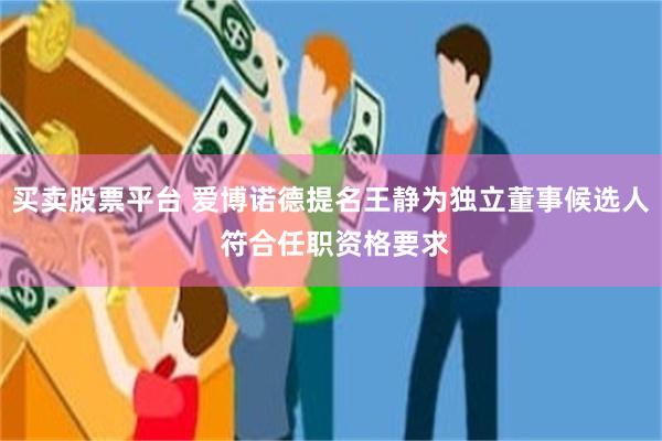 买卖股票平台 爱博诺德提名王静为独立董事候选人 符合任职资格要求