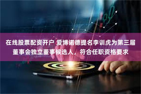 在线股票配资开户 爱博诺德提名李训虎为第三届董事会独立董事候选人，符合任职资格要求