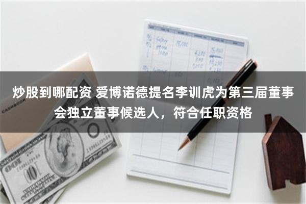 炒股到哪配资 爱博诺德提名李训虎为第三届董事会独立董事候选人，符合任职资格