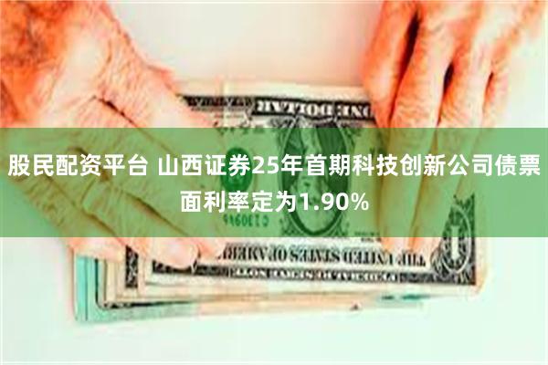 股民配资平台 山西证券25年首期科技创新公司债票面利率定为1.90%