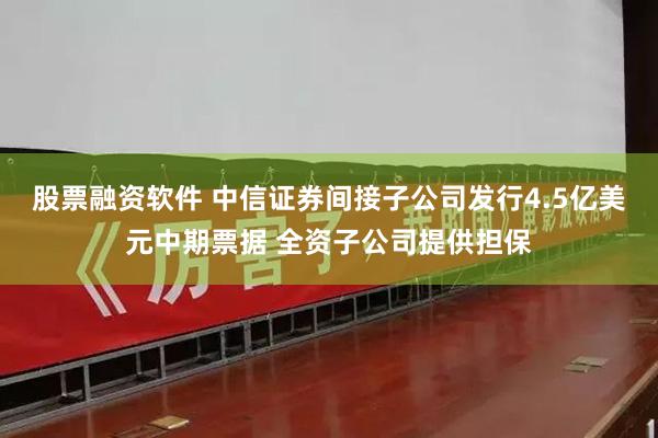 股票融资软件 中信证券间接子公司发行4.5亿美元中期票据 全资子公司提供担保