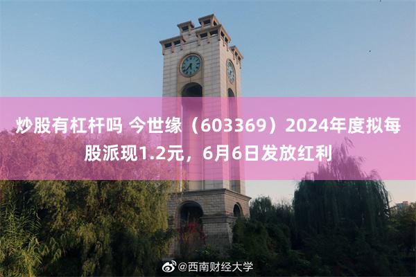 炒股有杠杆吗 今世缘（603369）2024年度拟每股派现1.2元，6月6日发放红利